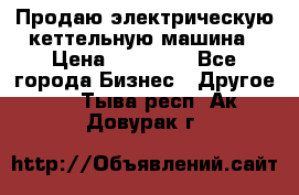 Продаю электрическую кеттельную машина › Цена ­ 50 000 - Все города Бизнес » Другое   . Тыва респ.,Ак-Довурак г.